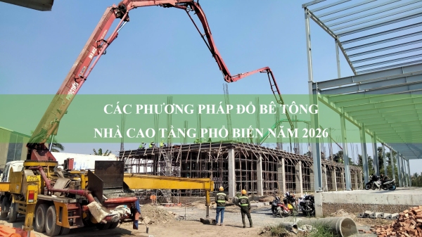 Các phương pháp đổ bê tông nhà cao tầng phổ biến năm 2026 